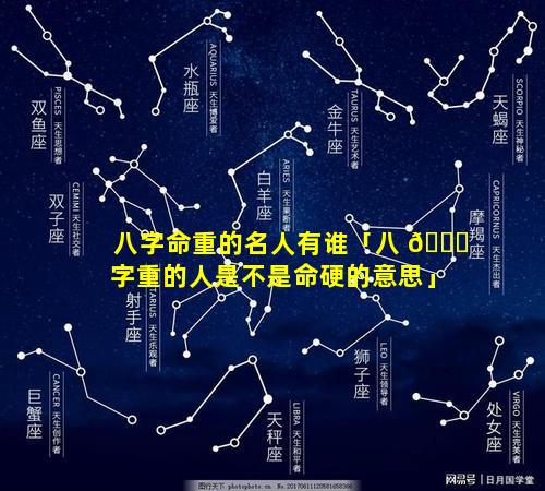 八字命重的名人有谁「八 🐒 字重的人是不是命硬的意思」
